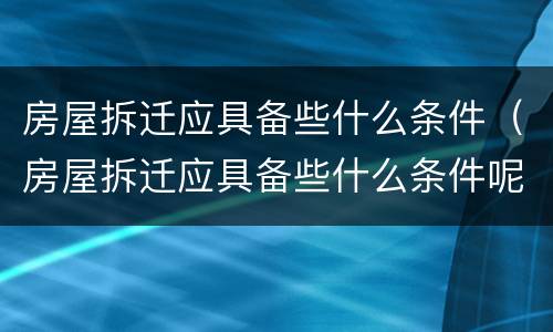 房屋拆迁应具备些什么条件（房屋拆迁应具备些什么条件呢）