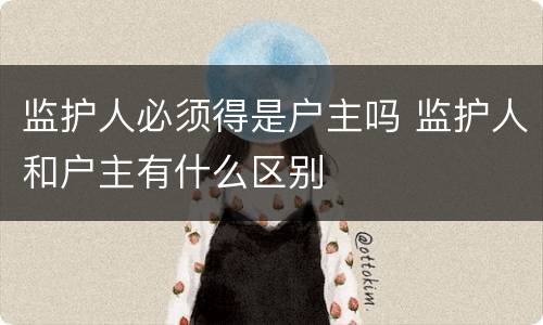 监护人必须得是户主吗 监护人和户主有什么区别