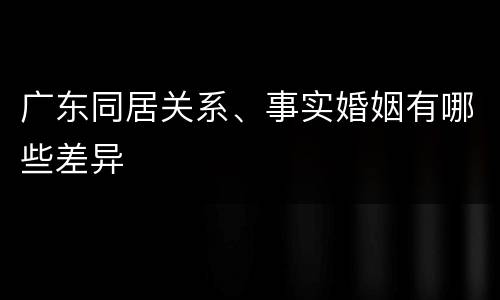 广东同居关系、事实婚姻有哪些差异
