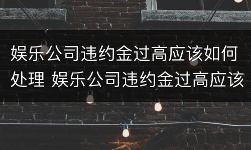 娱乐公司违约金过高应该如何处理 娱乐公司违约金过高应该如何处理呢