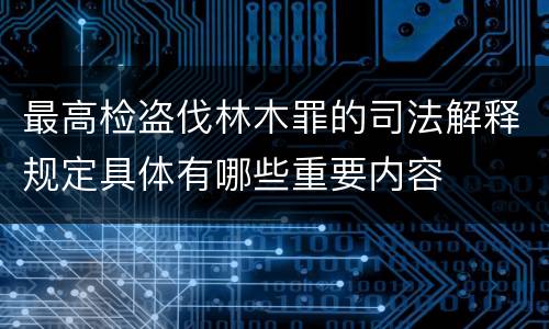 最高检盗伐林木罪的司法解释规定具体有哪些重要内容