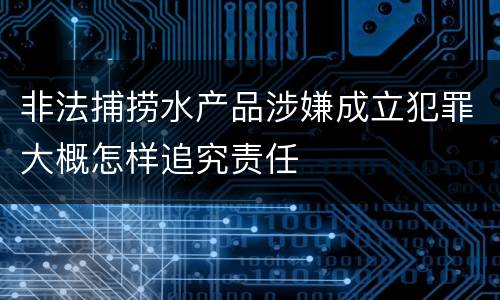 非法捕捞水产品涉嫌成立犯罪大概怎样追究责任