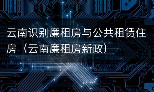 云南识别廉租房与公共租赁住房（云南廉租房新政）