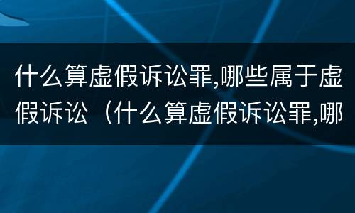 什么算虚假诉讼罪,哪些属于虚假诉讼（什么算虚假诉讼罪,哪些属于虚假诉讼罪）