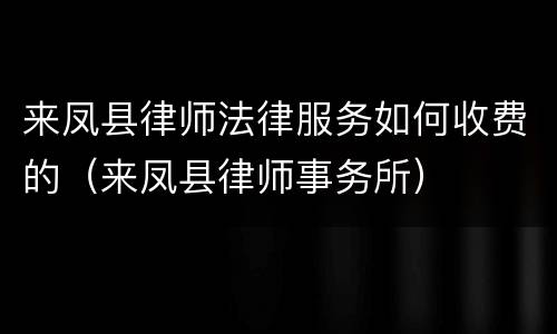 来凤县律师法律服务如何收费的（来凤县律师事务所）