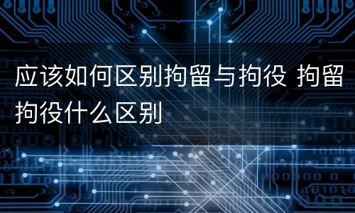 应该如何区别拘留与拘役 拘留拘役什么区别
