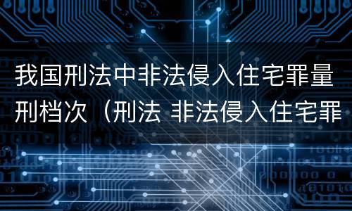 我国刑法中非法侵入住宅罪量刑档次（刑法 非法侵入住宅罪）
