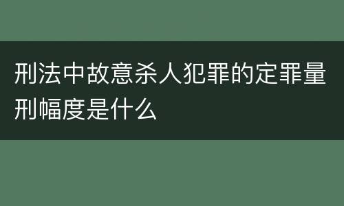 刑法中故意杀人犯罪的定罪量刑幅度是什么
