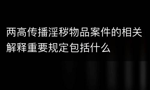两高传播淫秽物品案件的相关解释重要规定包括什么