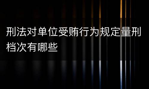 刑法对单位受贿行为规定量刑档次有哪些