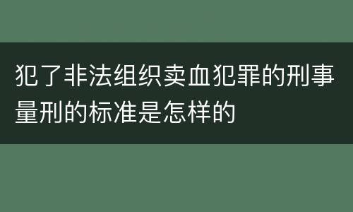 犯了非法组织卖血犯罪的刑事量刑的标准是怎样的