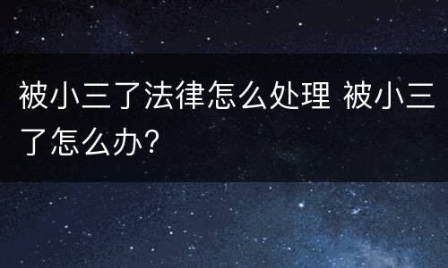 被小三了法律怎么处理 被小三了怎么办?