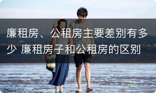廉租房、公租房主要差别有多少 廉租房子和公租房的区别