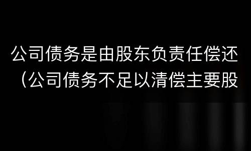公司债务是由股东负责任偿还（公司债务不足以清偿主要股东是否应承担责任）