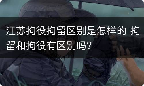 江苏拘役拘留区别是怎样的 拘留和拘役有区别吗?