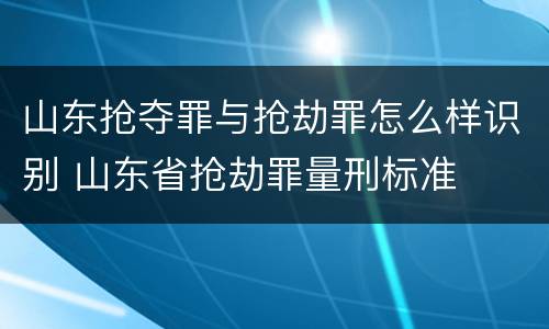 山东抢夺罪与抢劫罪怎么样识别 山东省抢劫罪量刑标准