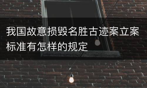 我国故意损毁名胜古迹案立案标准有怎样的规定