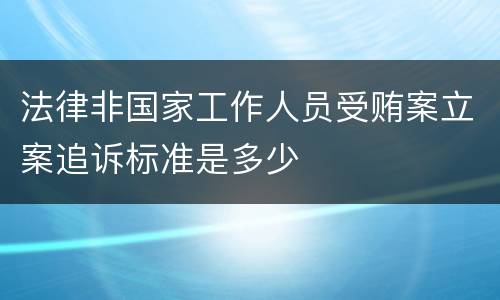 法律非国家工作人员受贿案立案追诉标准是多少