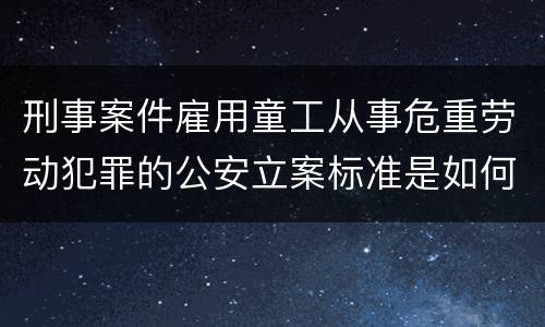 刑事案件雇用童工从事危重劳动犯罪的公安立案标准是如何规定