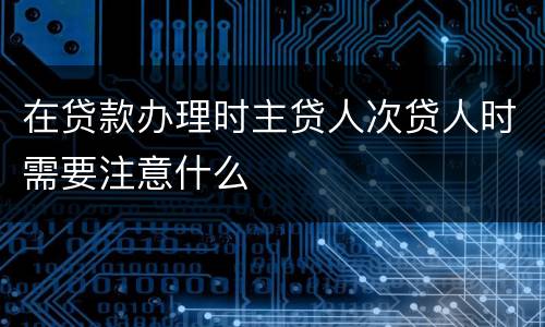 在贷款办理时主贷人次贷人时需要注意什么