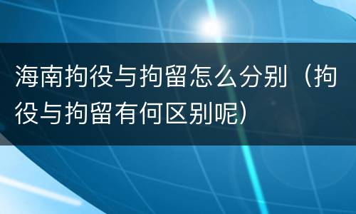 海南拘役与拘留怎么分别（拘役与拘留有何区别呢）