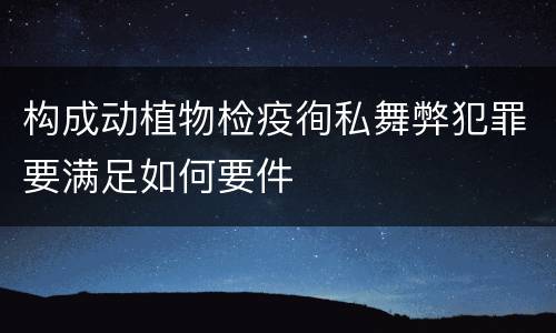 构成动植物检疫徇私舞弊犯罪要满足如何要件