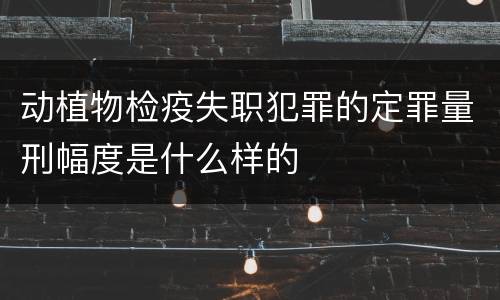 动植物检疫失职犯罪的定罪量刑幅度是什么样的