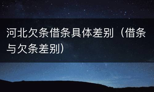 河北欠条借条具体差别（借条与欠条差别）
