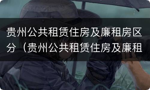 贵州公共租赁住房及廉租房区分（贵州公共租赁住房及廉租房区分别是什么）