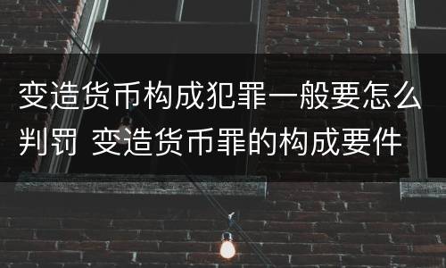 变造货币构成犯罪一般要怎么判罚 变造货币罪的构成要件