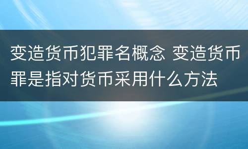 变造货币犯罪名概念 变造货币罪是指对货币采用什么方法