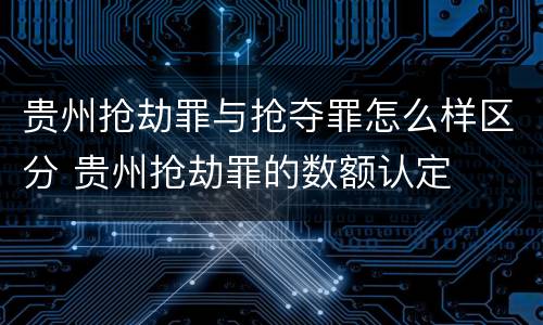 贵州抢劫罪与抢夺罪怎么样区分 贵州抢劫罪的数额认定