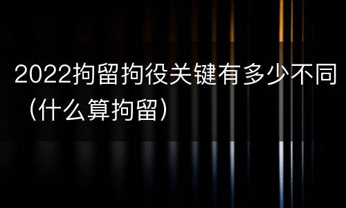 2022拘留拘役关键有多少不同（什么算拘留）