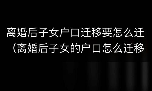 离婚后子女户口迁移要怎么迁（离婚后子女的户口怎么迁移）