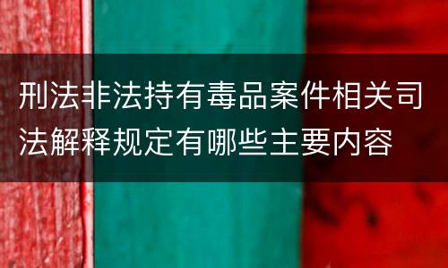 刑法非法持有毒品案件相关司法解释规定有哪些主要内容