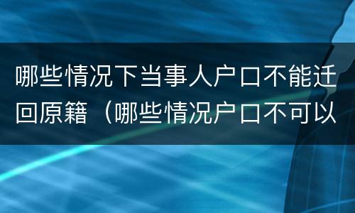 哪些情况下当事人户口不能迁回原籍（哪些情况户口不可以迁）