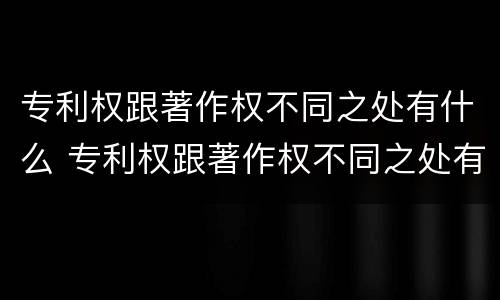 专利权跟著作权不同之处有什么 专利权跟著作权不同之处有什么影响