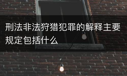 刑法非法狩猎犯罪的解释主要规定包括什么
