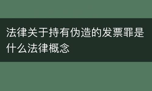 法律关于持有伪造的发票罪是什么法律概念