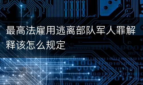 最高法雇用逃离部队军人罪解释该怎么规定