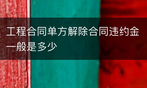 工程合同单方解除合同违约金一般是多少