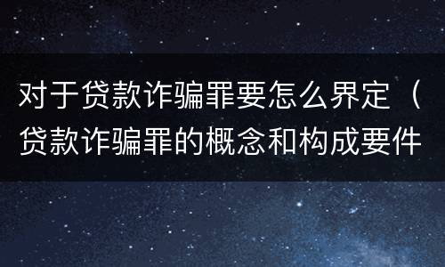 对于贷款诈骗罪要怎么界定（贷款诈骗罪的概念和构成要件）