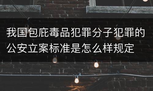 我国包庇毒品犯罪分子犯罪的公安立案标准是怎么样规定