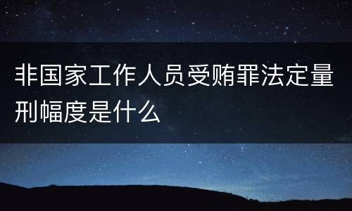 非国家工作人员受贿罪法定量刑幅度是什么