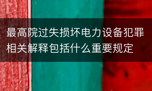 最高院过失损坏电力设备犯罪相关解释包括什么重要规定