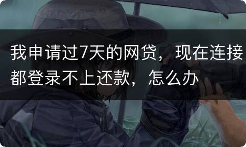 我申请过7天的网贷，现在连接都登录不上还款，怎么办