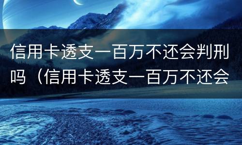 信用卡透支一百万不还会判刑吗（信用卡透支一百万不还会判刑吗知乎）