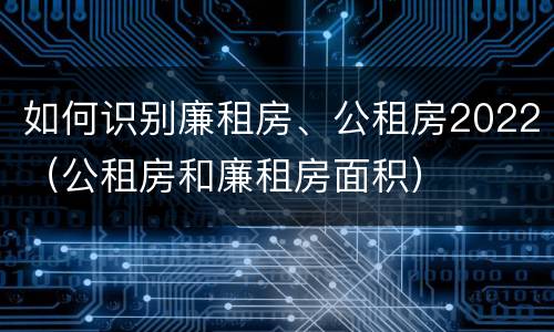 如何识别廉租房、公租房2022（公租房和廉租房面积）