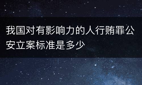 我国对有影响力的人行贿罪公安立案标准是多少