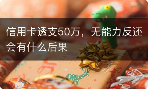 信用卡透支50万，无能力反还会有什么后果